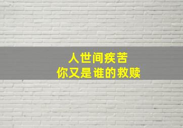 人世间疾苦 你又是谁的救赎